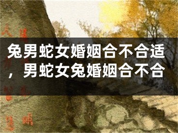 兔男蛇女婚姻合不合适，男蛇女兔婚姻合不合