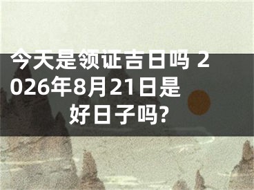今天是领证吉日吗 2026年8月21日是好日子吗?
