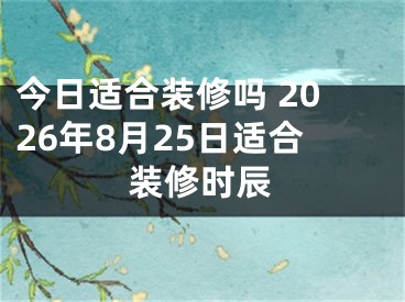 今日适合装修吗 2026年8月25日适合装修时辰