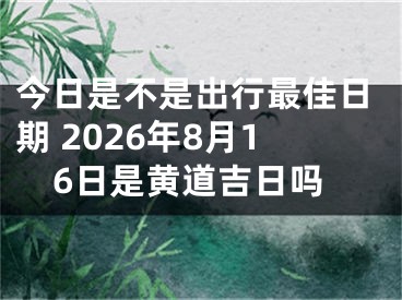 今日是不是出行最佳日期 2026年8月16日是黄道吉日吗