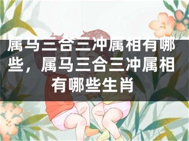 属马三合三冲属相有哪些，属马三合三冲属相有哪些生肖