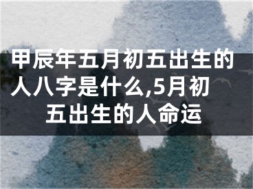 甲辰年五月初五出生的人八字是什么,5月初五出生的人命运