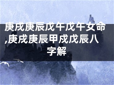庚戌庚辰戊午戊午女命,庚戌庚辰甲戍戊辰八字解