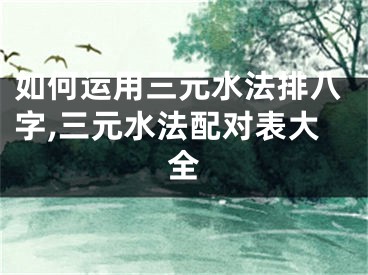 如何运用三元水法排八字,三元水法配对表大全
