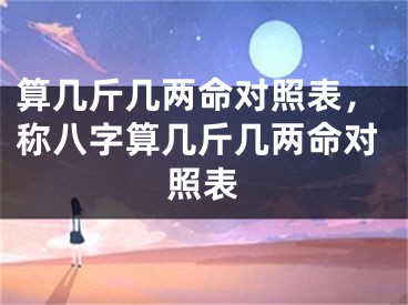 算几斤几两命对照表，称八字算几斤几两命对照表