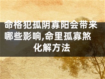 命格犯孤阴寡阳会带来哪些影响,命里孤寡煞化解方法