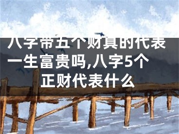 八字带五个财真的代表一生富贵吗,八字5个正财代表什么