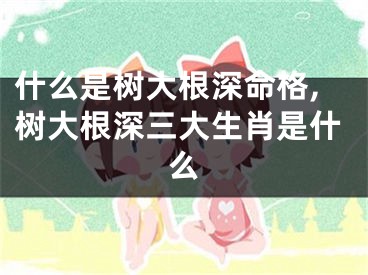 什么是树大根深命格,树大根深三大生肖是什么