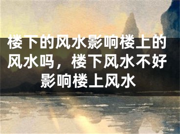 楼下的风水影响楼上的风水吗，楼下风水不好影响楼上风水