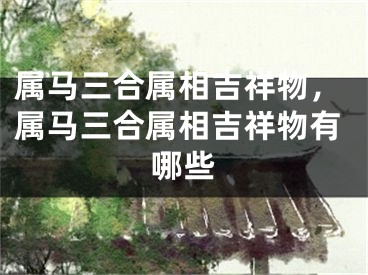 属马三合属相吉祥物，属马三合属相吉祥物有哪些