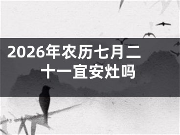 2026年农历七月二十一宜安灶吗