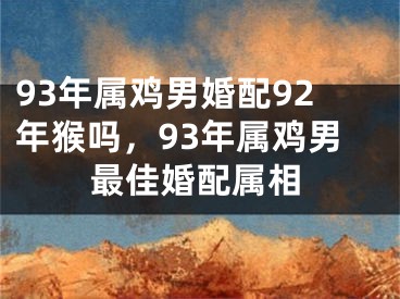 93年属鸡男婚配92年猴吗，93年属鸡男最佳婚配属相