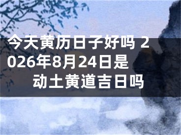今天黄历日子好吗 2026年8月24日是动土黄道吉日吗