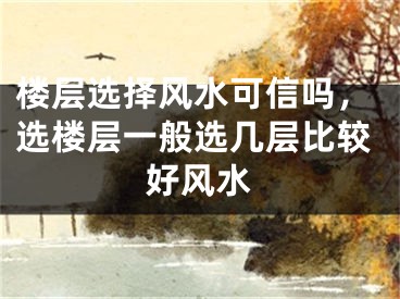 楼层选择风水可信吗，选楼层一般选几层比较好风水