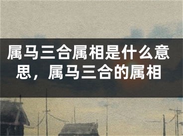 属马三合属相是什么意思，属马三合的属相