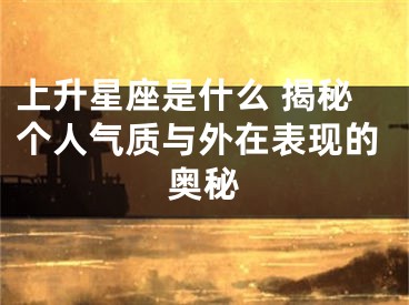 上升星座是什么 揭秘个人气质与外在表现的奥秘