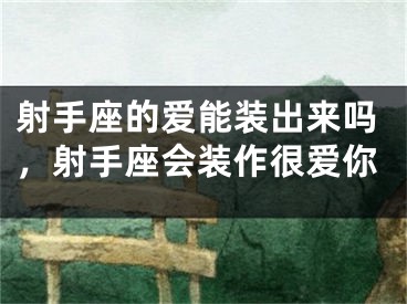 射手座的爱能装出来吗，射手座会装作很爱你