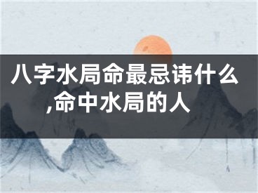 八字水局命最忌讳什么,命中水局的人