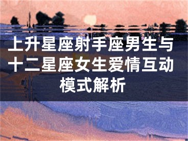 上升星座射手座男生与十二星座女生爱情互动模式解析