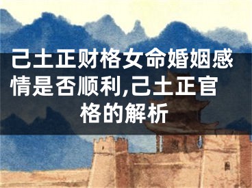 己土正财格女命婚姻感情是否顺利,己土正官格的解析