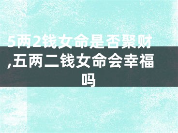 5两2钱女命是否聚财,五两二钱女命会幸福吗