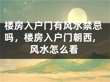 楼房入户门有风水禁忌吗，楼房入户门朝西,风水怎么看