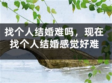 找个人结婚难吗，现在找个人结婚感觉好难