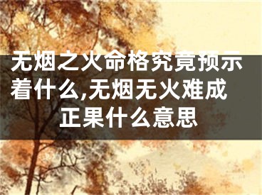无烟之火命格究竟预示着什么,无烟无火难成正果什么意思