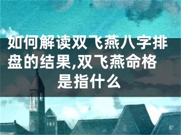 如何解读双飞燕八字排盘的结果,双飞燕命格是指什么