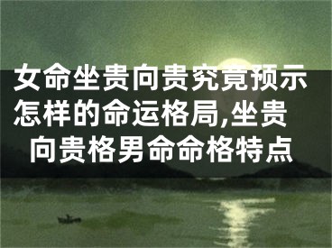 女命坐贵向贵究竟预示怎样的命运格局,坐贵向贵格男命命格特点
