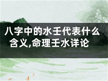 八字中的水壬代表什么含义,命理壬水详论