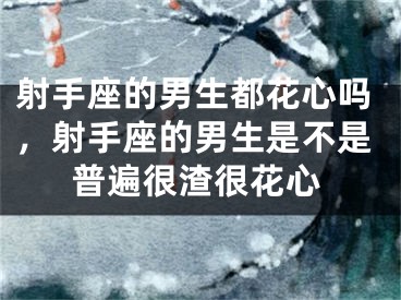 射手座的男生都花心吗，射手座的男生是不是普遍很渣很花心