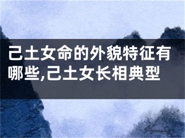 己土女命的外貌特征有哪些,己土女长相典型