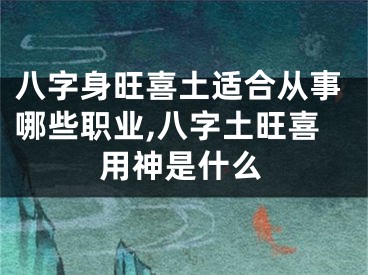 八字身旺喜土适合从事哪些职业,八字土旺喜用神是什么