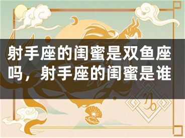射手座的闺蜜是双鱼座吗，射手座的闺蜜是谁