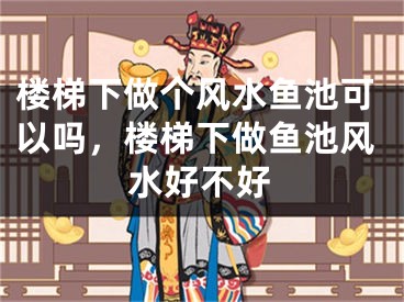 楼梯下做个风水鱼池可以吗，楼梯下做鱼池风水好不好