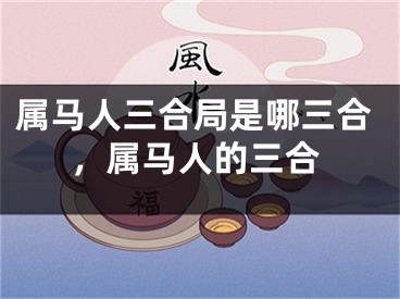 属马人三合局是哪三合,属马人的三合
