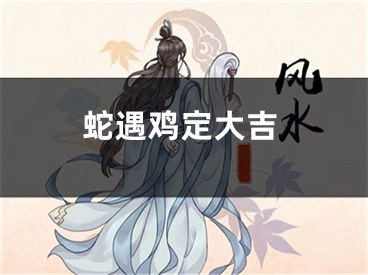 蛇遇鸡定大吉