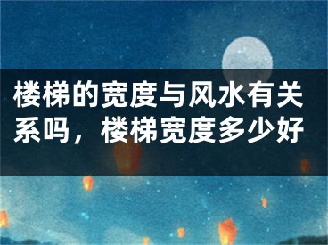 楼梯的宽度与风水有关系吗，楼梯宽度多少好
