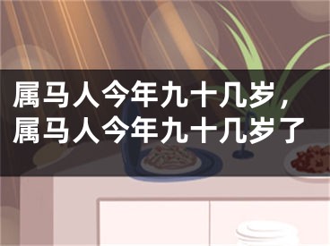属马人今年九十几岁，属马人今年九十几岁了