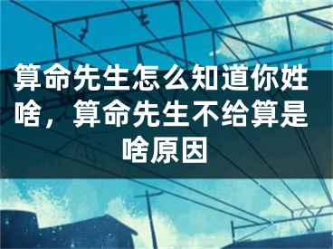 算命先生怎么知道你姓啥，算命先生不给算是啥原因