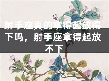 射手座真的拿得起放得下吗，射手座拿得起放不下