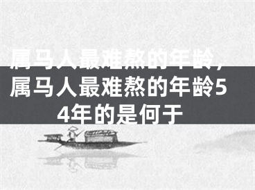 属马人最难熬的年龄，属马人最难熬的年龄54年的是何于