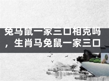 兔马鼠一家三口相克吗，生肖马兔鼠一家三口