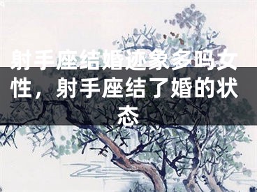 射手座结婚迹象多吗女性，射手座结了婚的状态