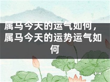 属马今天的运气如何，属马今天的运势运气如何