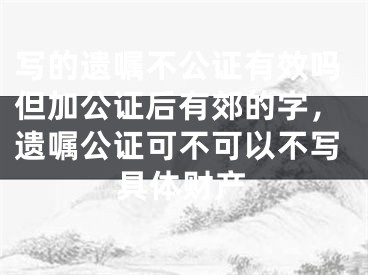 写的遗嘱不公证有效吗但加公证后有郊的字，遗嘱公证可不可以不写具体财产