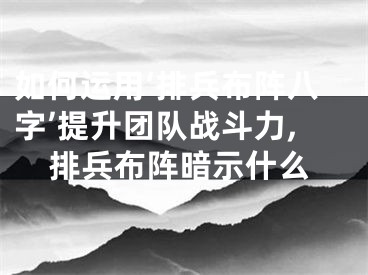 如何运用‘排兵布阵八字’提升团队战斗力,排兵布阵暗示什么