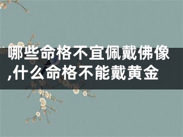 哪些命格不宜佩戴佛像,什么命格不能戴黄金