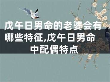 戊午日男命的老婆会有哪些特征,戊午日男命中配偶特点